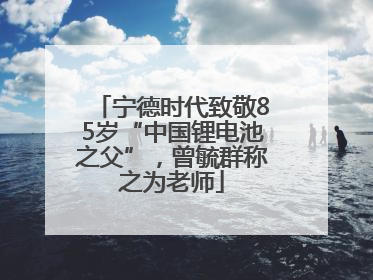 宁德时代致敬85岁“中国锂电池之父”，曾毓群称之为老师