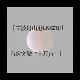 宁波舟山港LNG加注首次突破“十万方”