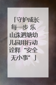 守护成长每一步 乐山洙泗塘幼儿园用行动诠释“安全无小事”