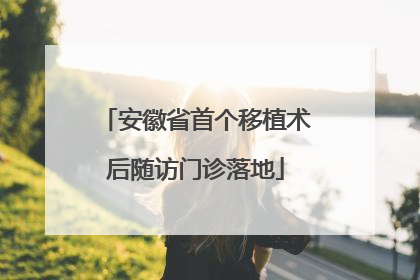 安徽省首个移植术后随访门诊落地