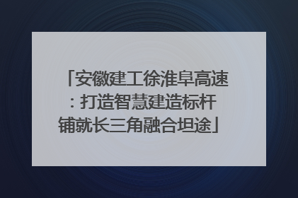 安徽建工徐淮阜高速：打造智慧建造标杆 铺就长三角融合坦途