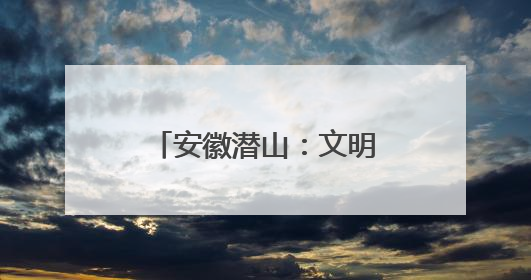 安徽潜山：文明花开满城芳 全民共创幸福城