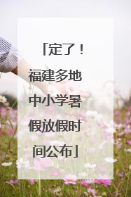 定了！福建多地中小学暑假放假时间公布
