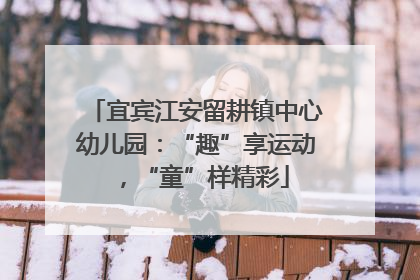 宜宾江安留耕镇中心幼儿园：“趣”享运动，“童”样精彩