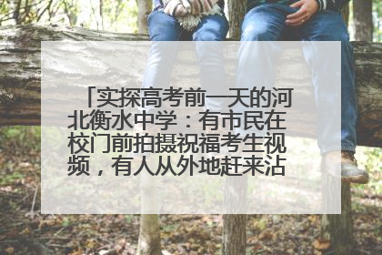 实探高考前一天的河北衡水中学：有市民在校门前拍摄祝福考生视频，有人从外地赶来沾沾“文气”