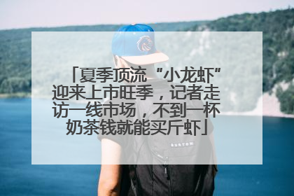 夏季顶流“小龙虾”迎来上市旺季，记者走访一线市场，不到一杯奶茶钱就能买斤虾
