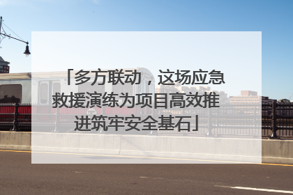 多方联动，这场应急救援演练为项目高效推进筑牢安全基石