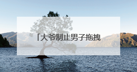 大爷制止男子拖拽女童进巷子，网友呼吁评见义勇为，相关部门：正走程序