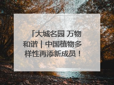 大城名园 万物和谐｜中国植物多样性再添新成员！它只在西藏墨脱