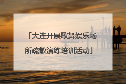 大连开展歌舞娱乐场所疏散演练培训活动