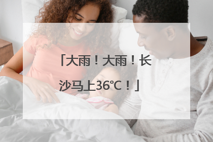 大雨！大雨！长沙马上36℃！