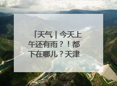 天气｜今天上午还有雨？！都下在哪儿？天津最新预报→