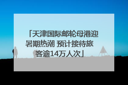 天津国际邮轮母港迎暑期热潮 预计接待旅客逾14万人次