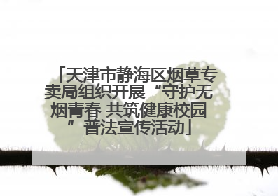 天津市静海区烟草专卖局组织开展“守护无烟青春 共筑健康校园”普法宣传活动