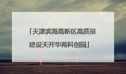 天津滨海高新区高质量建设天开华苑科创园