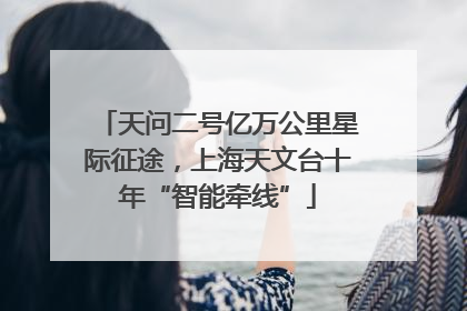 天问二号亿万公里星际征途，上海天文台十年“智能牵线”