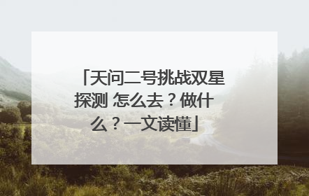 天问二号挑战双星探测 怎么去？做什么？一文读懂