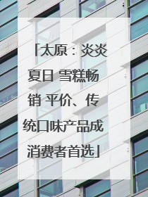 太原：炎炎夏日 雪糕畅销 平价、传统口味产品成消费者首选