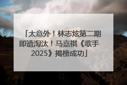 太意外！林志炫第二期即遭淘汰！马嘉祺《歌手2025》揭榜成功