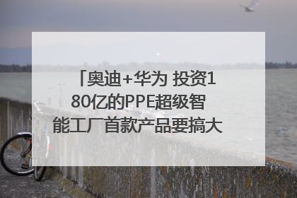 奥迪+华为 投资180亿的PPE超级智能工厂首款产品要搞大事情？｜粤港澳车展