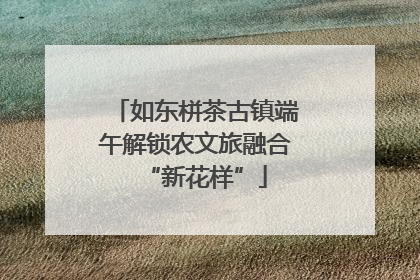 如东栟茶古镇端午解锁农文旅融合“新花样”