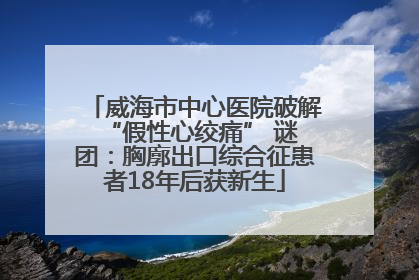 威海市中心医院破解 “假性心绞痛” 谜团：胸廓出口综合征患者18年后获新生