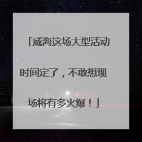 威海这场大型活动时间定了，不敢想现场将有多火爆！