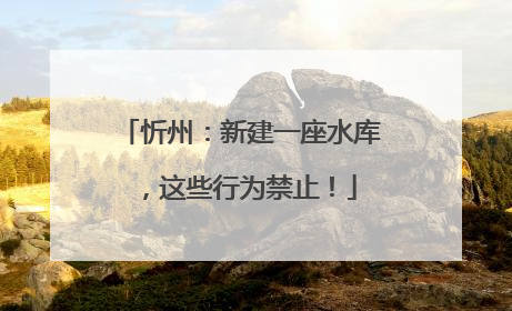 忻州：新建一座水库，这些行为禁止！