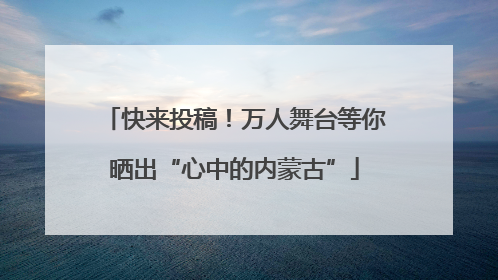 快来投稿！万人舞台等你晒出“心中的内蒙古”