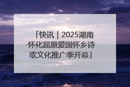 快讯｜2025湖南·怀化屈原爱国怀乡诗歌文化推广季开幕