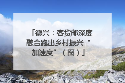 德兴：客货邮深度融合跑出乡村振兴“加速度”（图）