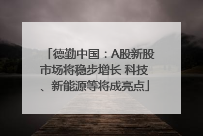 德勤中国：A股新股市场将稳步增长 科技、新能源等将成亮点