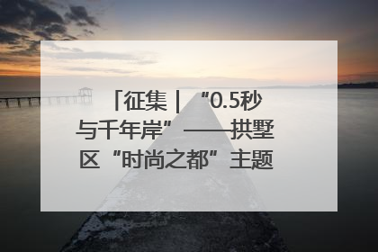 征集｜“0.5秒与千年岸”——拱墅区“时尚之都”主题全国摄影展