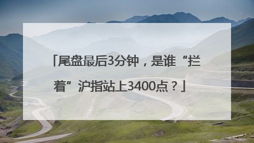 尾盘最后3分钟，是谁“拦着”沪指站上3400点？