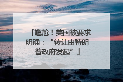 尴尬！美国被要求明确：“转让由特朗普政府发起”