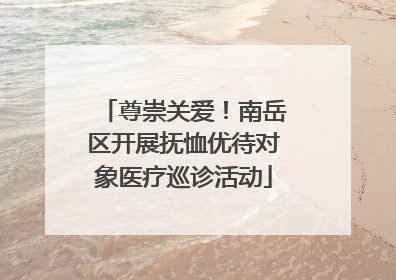尊崇关爱！南岳区开展抚恤优待对象医疗巡诊活动