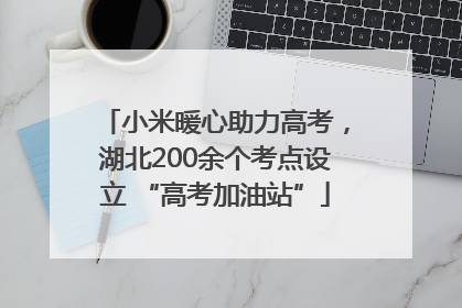 小米暖心助力高考，湖北200余个考点设立 “高考加油站”