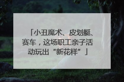 小丑魔术、皮划艇、赛车，这场职工亲子活动玩出“新花样”