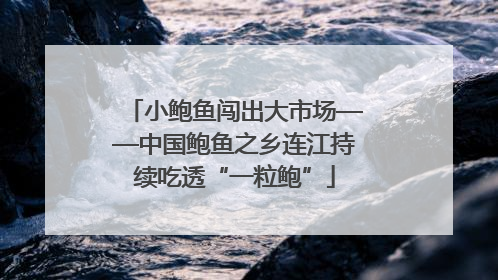 小鲍鱼闯出大市场——中国鲍鱼之乡连江持续吃透“一粒鲍”