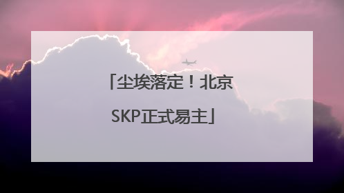 尘埃落定！北京SKP正式易主