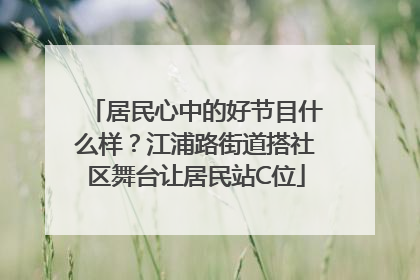 居民心中的好节目什么样？江浦路街道搭社区舞台让居民站C位