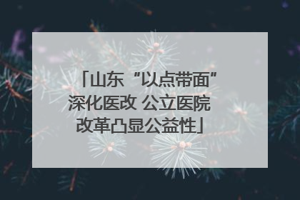 山东“以点带面”深化医改 公立医院改革凸显公益性