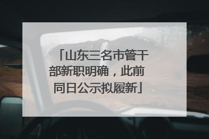 山东三名市管干部新职明确，此前同日公示拟履新