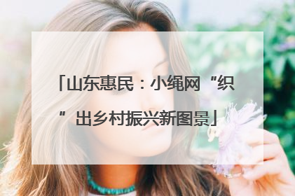 山东惠民：小绳网“织”出乡村振兴新图景