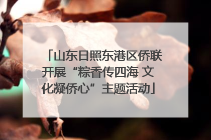 山东日照东港区侨联开展“粽香传四海 文化凝侨心”主题活动