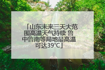 山东未来三天大范围高温天气持续 鲁中鲁南等局地最高温可达39℃