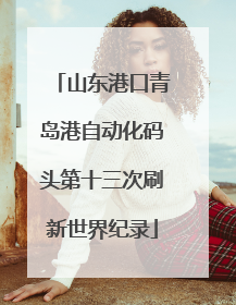 山东港口青岛港自动化码头第十三次刷新世界纪录