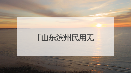 山东滨州民用无人机试飞运行基地获批正式运行