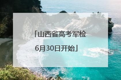 山西省高考军检6月30日开始
