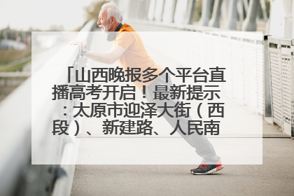 山西晚报多个平台直播高考开启！最新提示：太原市迎泽大街（西段）、新建路、人民南路高考期间增开路口